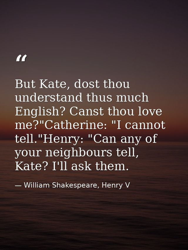 But Kate, dost thou understand thus much English? Canst thou love me?"Catherine: "I cannot tell."Henry: "Can any of your — William Shakespeare, Henry V