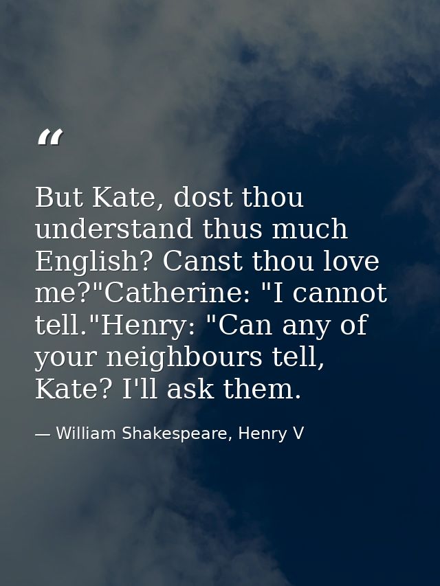 But Kate, dost thou understand thus much English? Canst thou love me?"Catherine: "I cannot tell."Henry: "Can any of your — William Shakespeare, Henry V