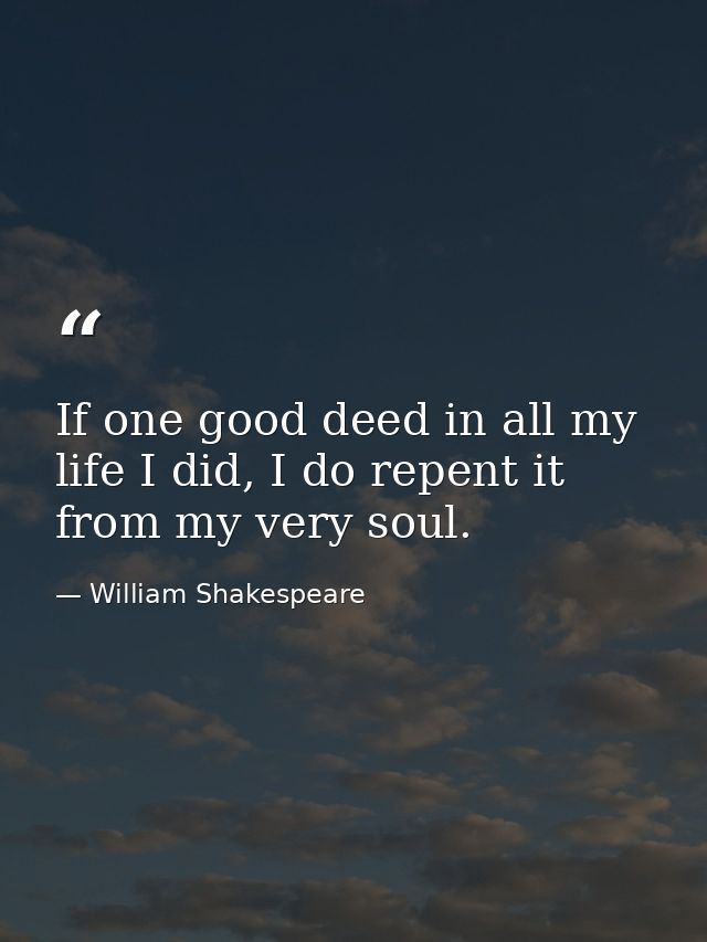 If one good deed in all my life I did, I do repent it from my very soul. — William Shakespeare