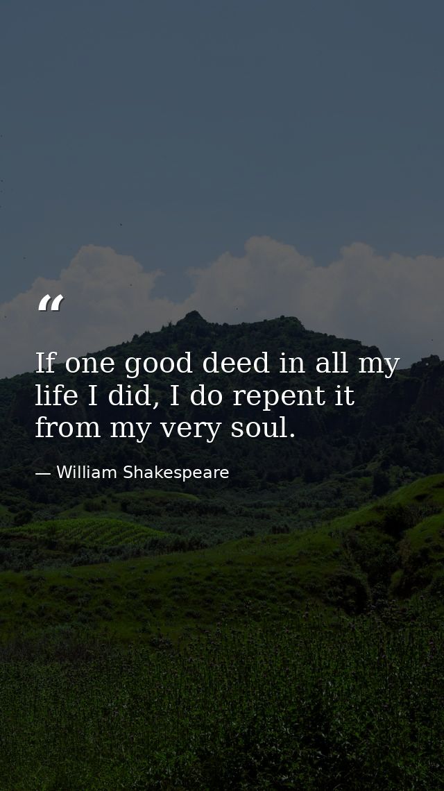 If one good deed in all my life I did, I do repent it from my very soul. — William Shakespeare