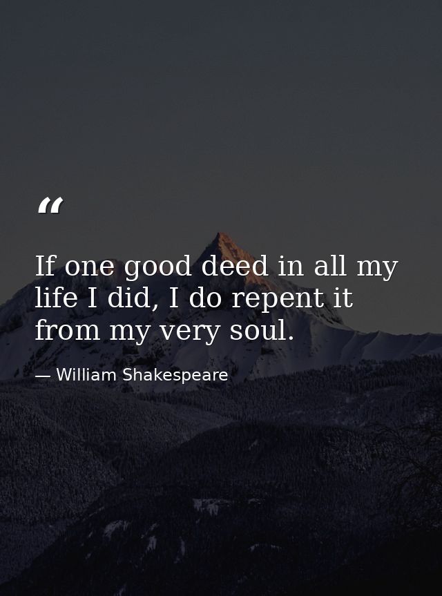If one good deed in all my life I did, I do repent it from my very soul. — William Shakespeare
