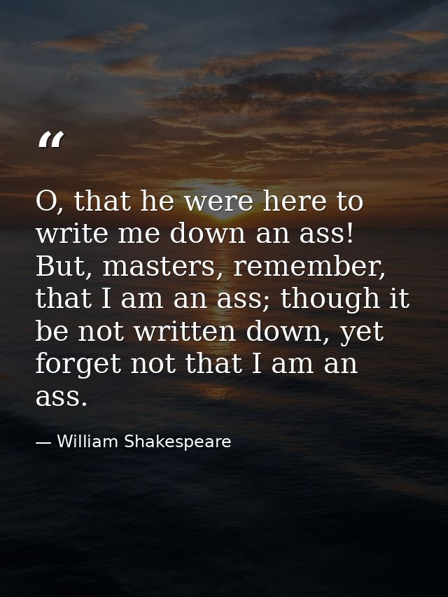 O, that he were here to write me down an ass! But, masters, remember, that I am an ass; though it be not written down, y — William Shakespeare