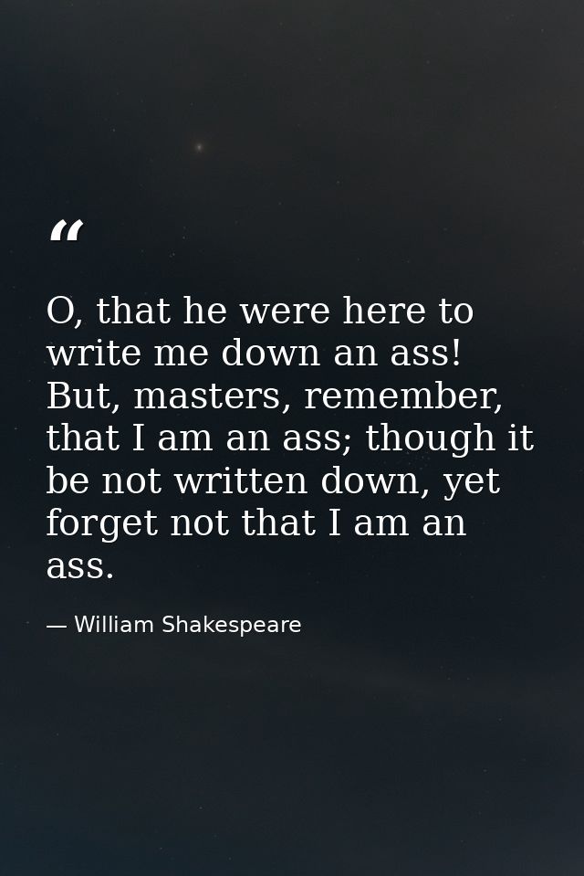 O, that he were here to write me down an ass! But, masters, remember, that I am an ass; though it be not written down, y — William Shakespeare