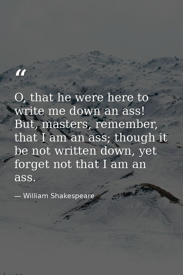 O, that he were here to write me down an ass! But, masters, remember, that I am an ass; though it be not written down, y — William Shakespeare