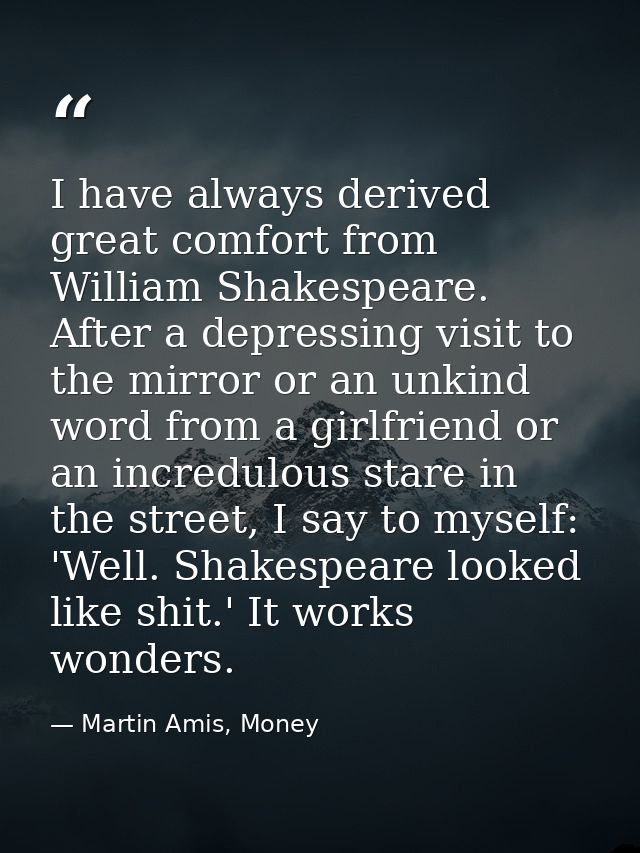 I have always derived great comfort from William Shakespeare. After a depressing visit to the mirror or an unkind word f — Martin Amis, Money