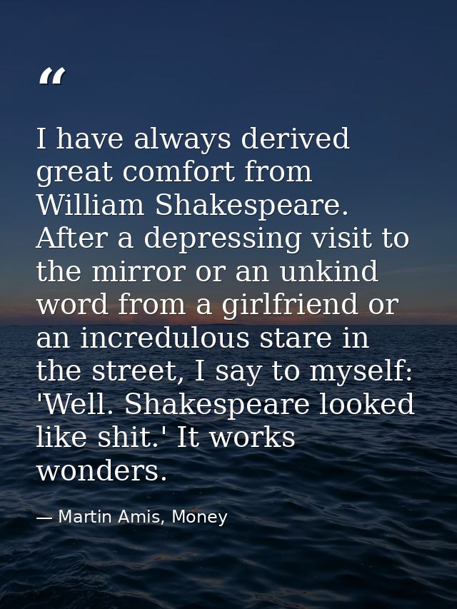I have always derived great comfort from William Shakespeare. After a depressing visit to the mirror or an unkind word f — Martin Amis, Money