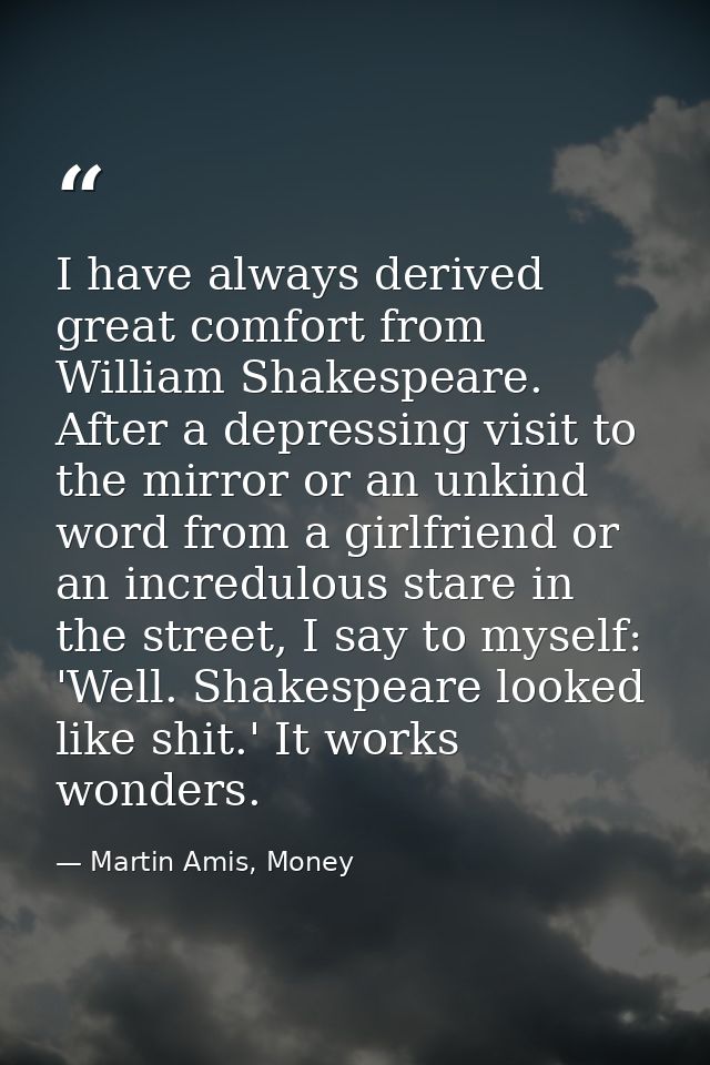 I have always derived great comfort from William Shakespeare. After a depressing visit to the mirror or an unkind word f — Martin Amis, Money