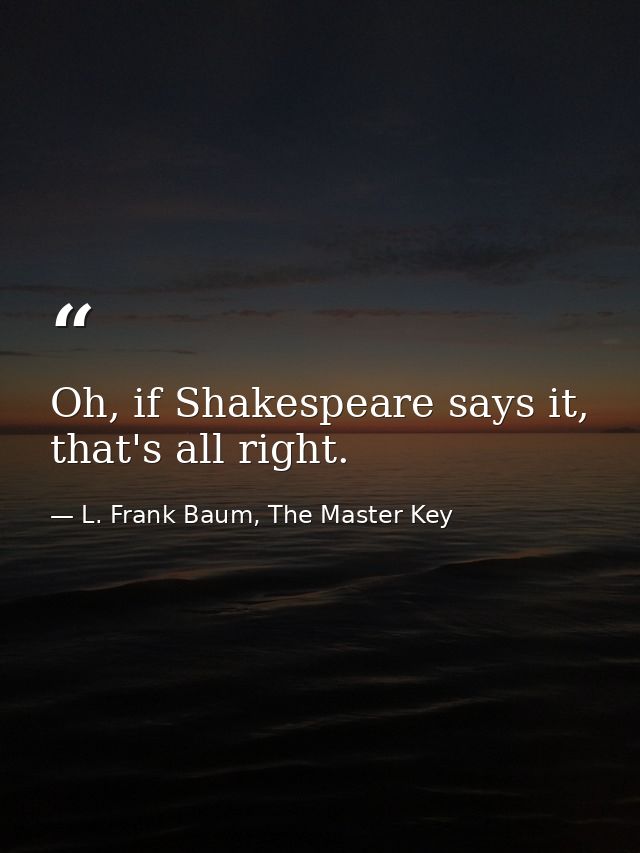 Oh, if Shakespeare says it, that's all right. — L. Frank Baum, The Master Key