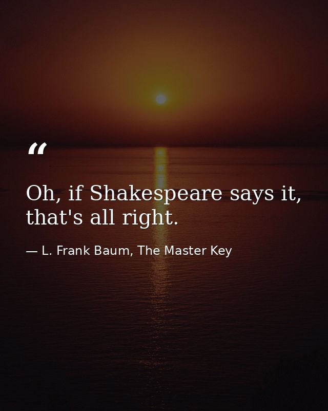 Oh, if Shakespeare says it, that's all right. — L. Frank Baum, The Master Key