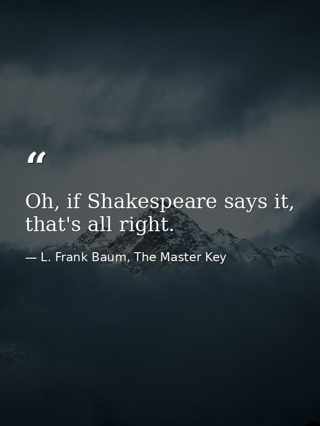 Oh, if Shakespeare says it, that's all right. — L. Frank Baum, The Master Key
