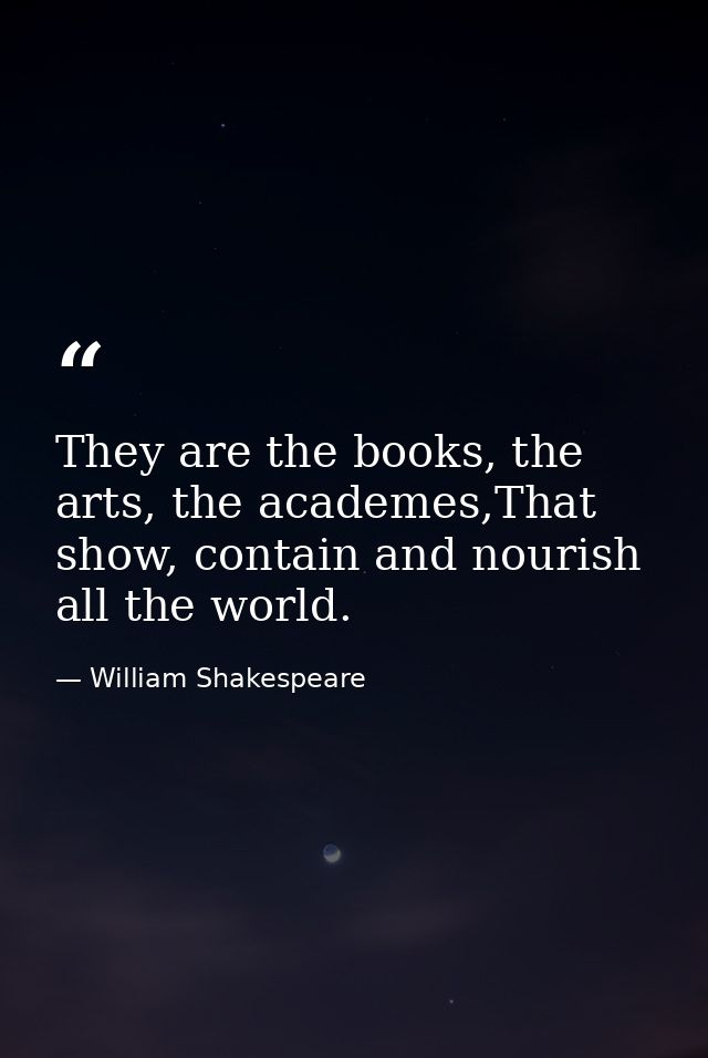 They are the books, the arts, the academes,That show, contain and nourish all the world. — William Shakespeare