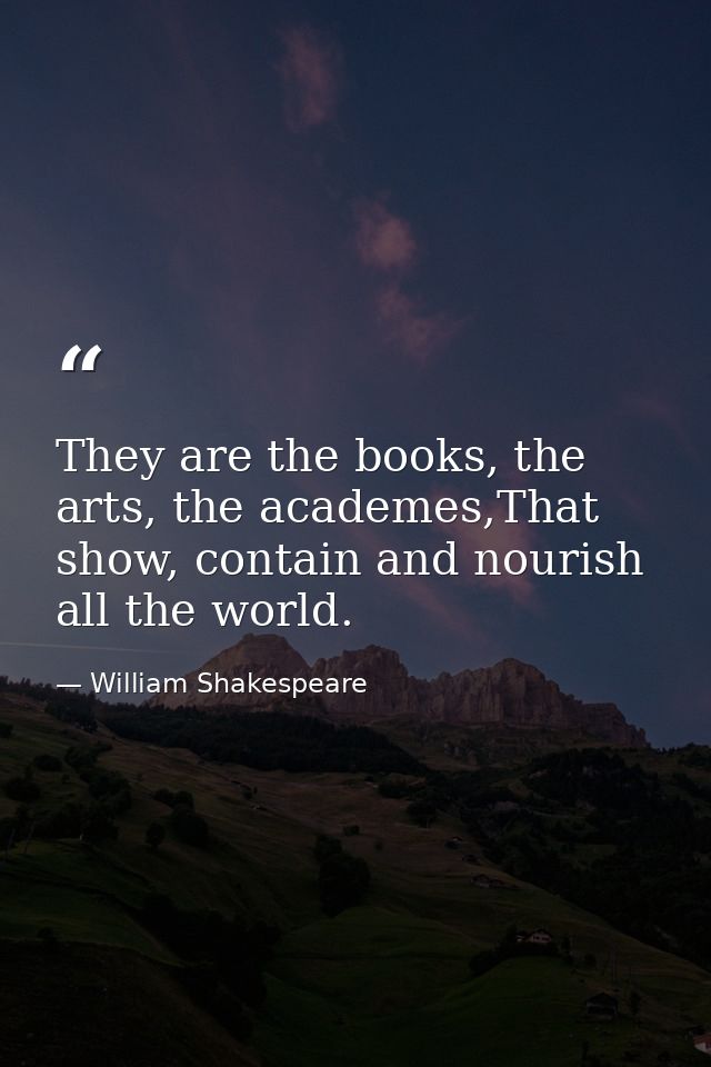 They are the books, the arts, the academes,That show, contain and nourish all the world. — William Shakespeare