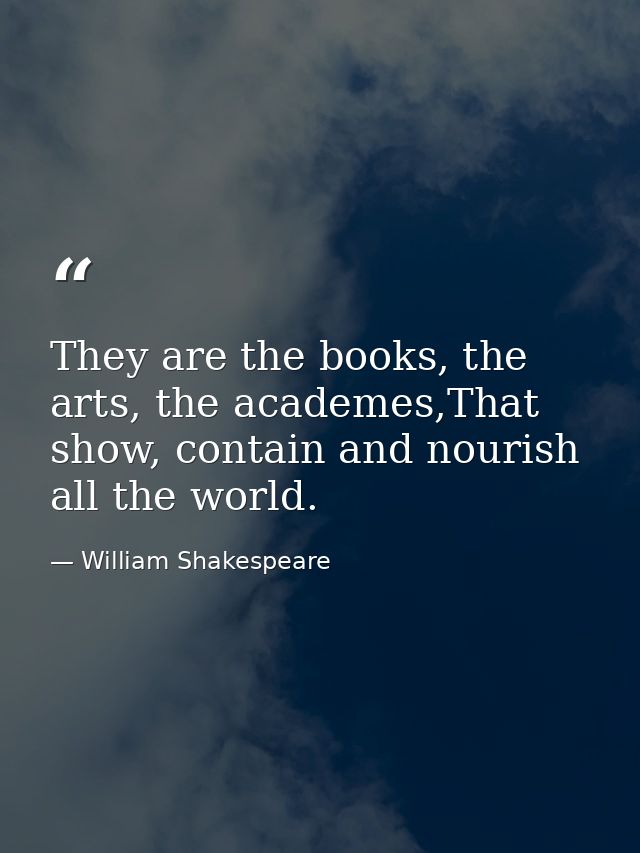 They are the books, the arts, the academes,That show, contain and nourish all the world. — William Shakespeare
