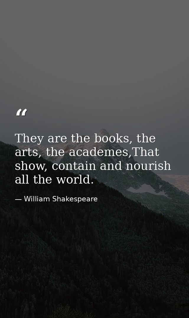 They are the books, the arts, the academes,That show, contain and nourish all the world. — William Shakespeare