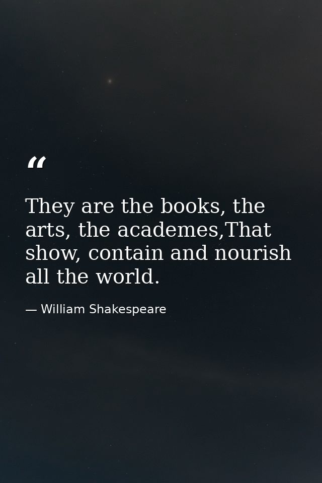 They are the books, the arts, the academes,That show, contain and nourish all the world. — William Shakespeare