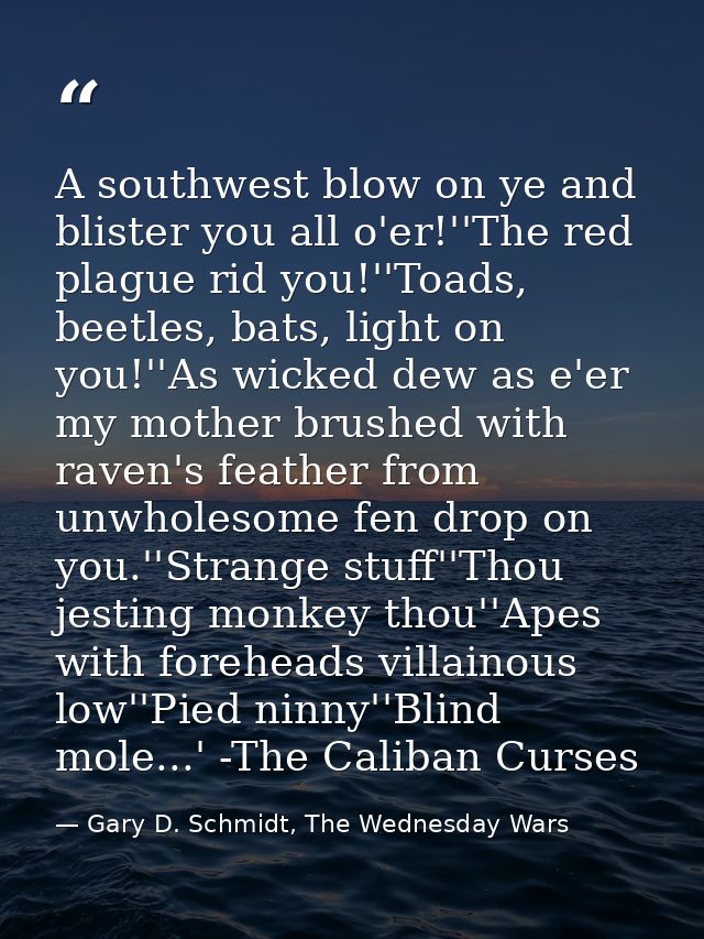 A southwest blow on ye and blister you all o'er!''The red plague rid you!''Toads, beetles, bats, light on you!''As wicke — Gary D. Schmidt, The Wednesday Wars