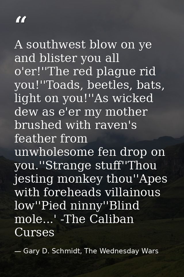 A southwest blow on ye and blister you all o'er!''The red plague rid you!''Toads, beetles, bats, light on you!''As wicke — Gary D. Schmidt, The Wednesday Wars