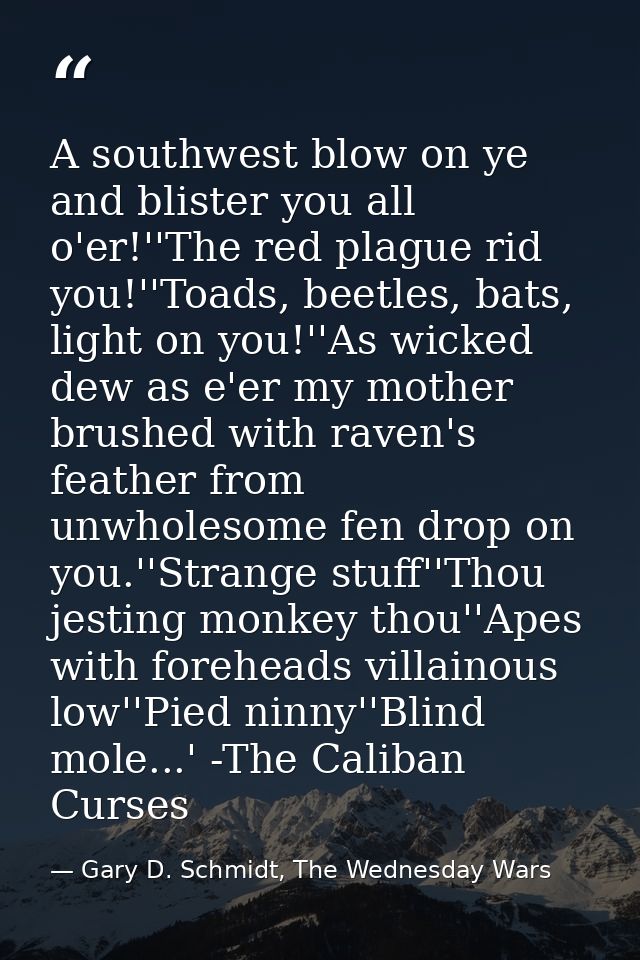A southwest blow on ye and blister you all o'er!''The red plague rid you!''Toads, beetles, bats, light on you!''As wicke — Gary D. Schmidt, The Wednesday Wars