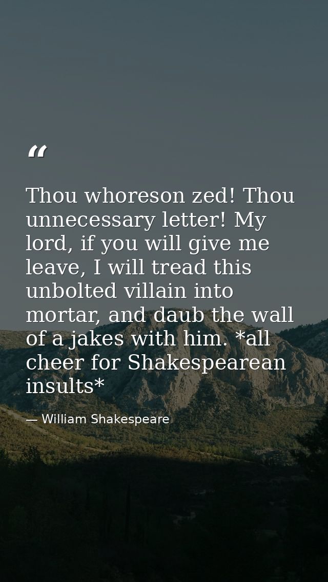 Thou whoreson zed! Thou unnecessary letter! My lord, if you will give me leave, I will tread this unbolted villain into  — William Shakespeare