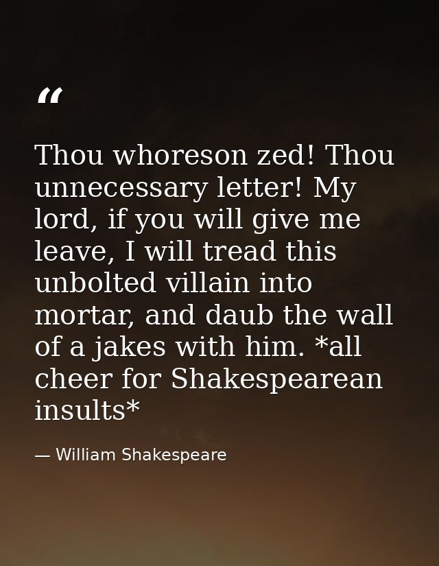 Thou whoreson zed! Thou unnecessary letter! My lord, if you will give me leave, I will tread this unbolted villain into  — William Shakespeare