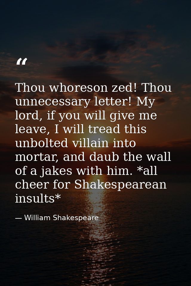 Thou whoreson zed! Thou unnecessary letter! My lord, if you will give me leave, I will tread this unbolted villain into  — William Shakespeare