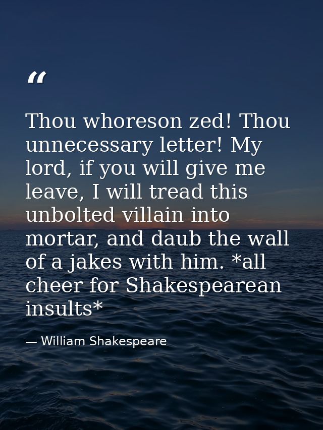 Thou whoreson zed! Thou unnecessary letter! My lord, if you will give me leave, I will tread this unbolted villain into  — William Shakespeare