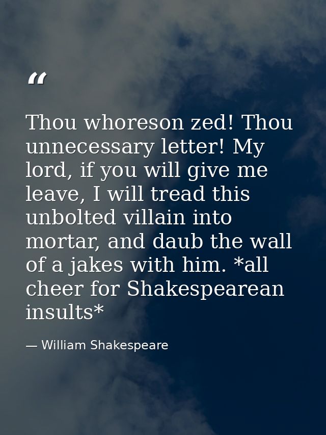 Thou whoreson zed! Thou unnecessary letter! My lord, if you will give me leave, I will tread this unbolted villain into  — William Shakespeare