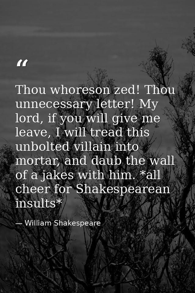 Thou whoreson zed! Thou unnecessary letter! My lord, if you will give me leave, I will tread this unbolted villain into  — William Shakespeare