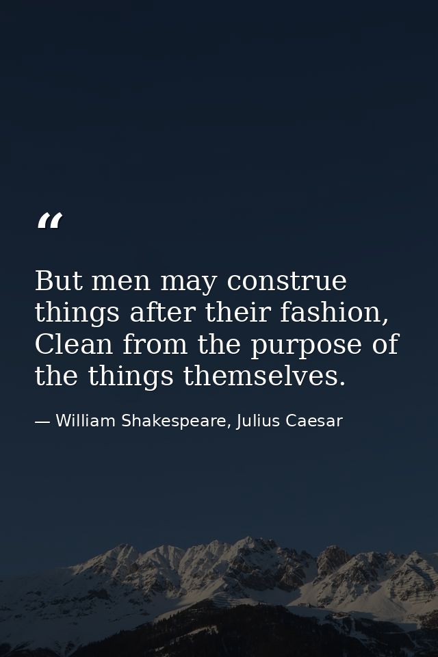 But men may construe things after their fashion, Clean from the purpose of the things themselves. — William Shakespeare, Julius Caesar