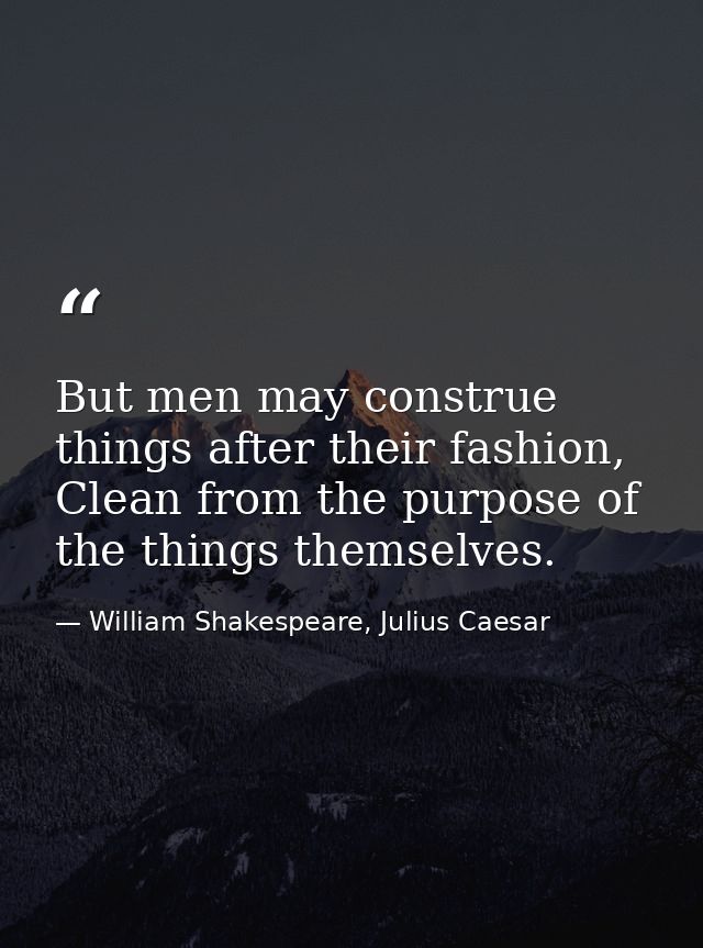 But men may construe things after their fashion, Clean from the purpose of the things themselves. — William Shakespeare, Julius Caesar