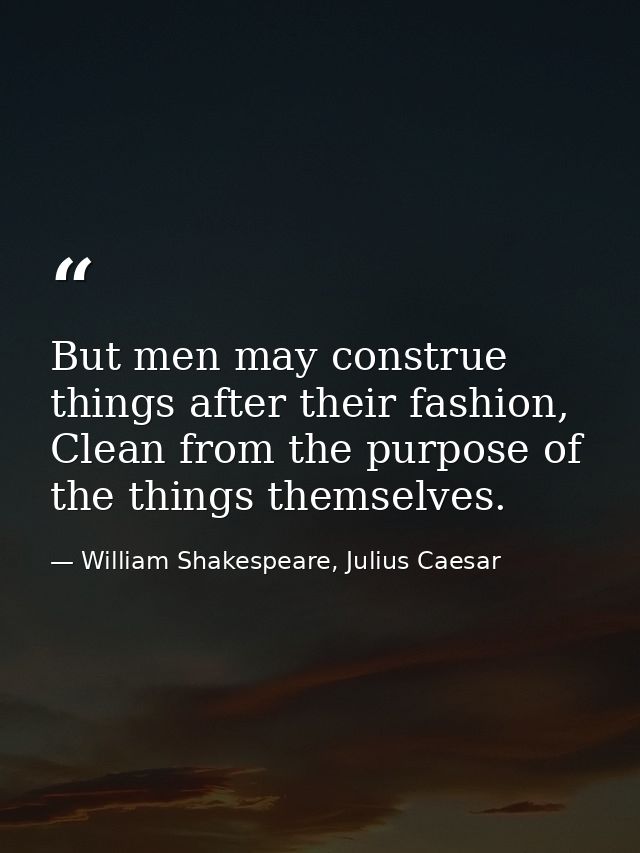 But men may construe things after their fashion, Clean from the purpose of the things themselves. — William Shakespeare, Julius Caesar