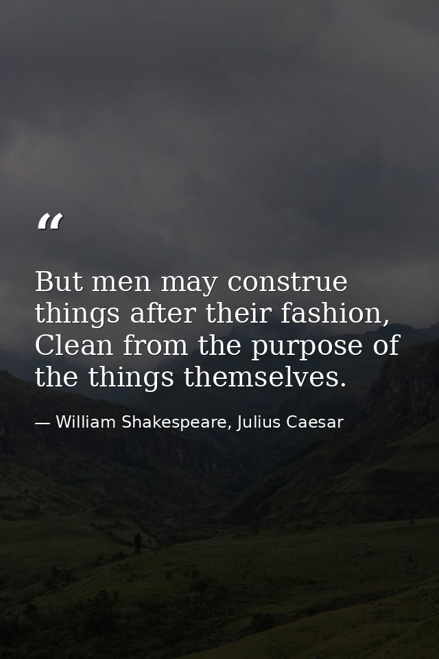 But men may construe things after their fashion, Clean from the purpose of the things themselves. — William Shakespeare, Julius Caesar