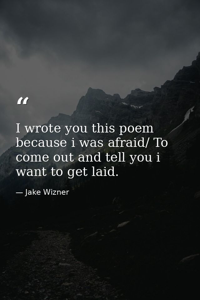 I wrote you this poem because i was afraid/ To come out and tell you i want to get laid. — Jake Wizner