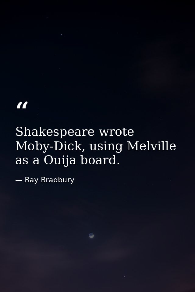 Shakespeare wrote Moby-Dick, using Melville as a Ouija board. — Ray Bradbury