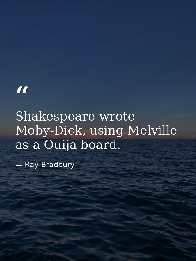 Shakespeare wrote Moby-Dick, using Melville as a Ouija board. — Ray Bradbury