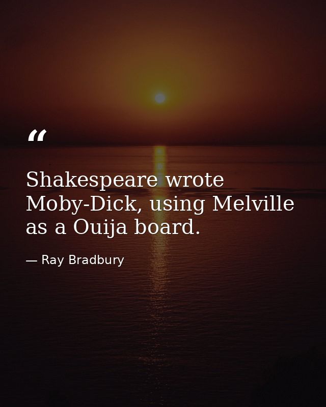 Shakespeare wrote Moby-Dick, using Melville as a Ouija board. — Ray Bradbury