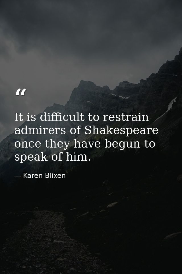 It is difficult to restrain admirers of Shakespeare once they have begun to speak of him. — Karen Blixen