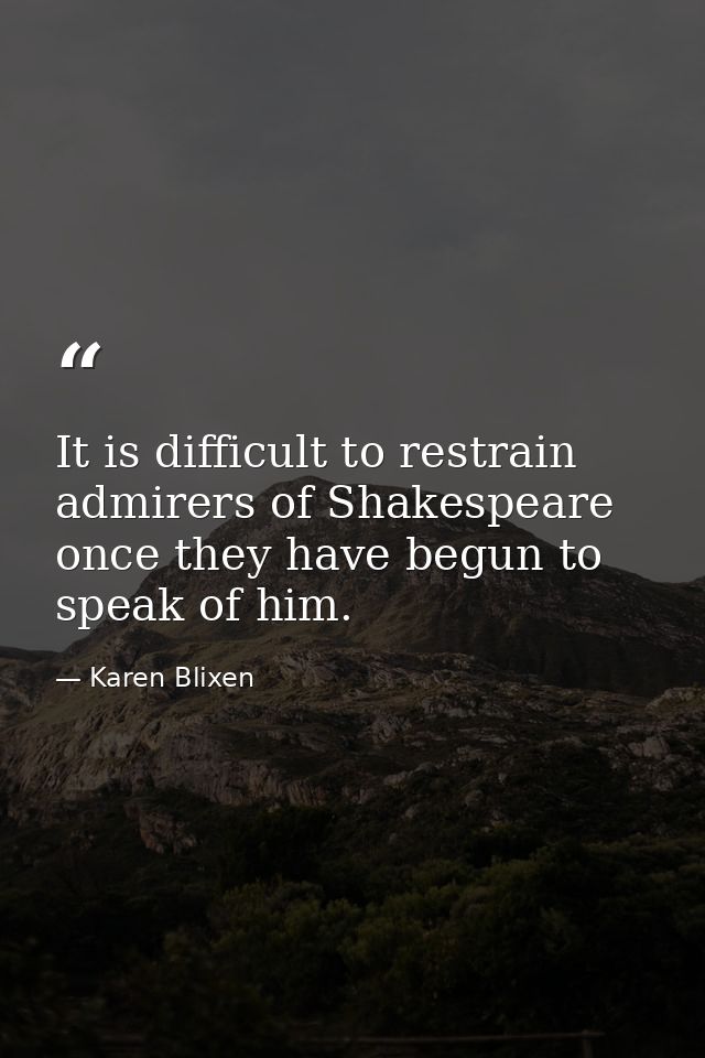 It is difficult to restrain admirers of Shakespeare once they have begun to speak of him. — Karen Blixen