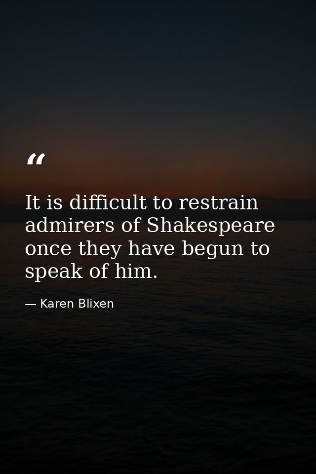 It is difficult to restrain admirers of Shakespeare once they have begun to speak of him. — Karen Blixen