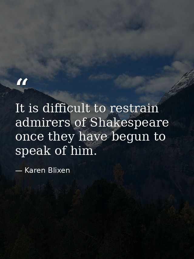 It is difficult to restrain admirers of Shakespeare once they have begun to speak of him. — Karen Blixen