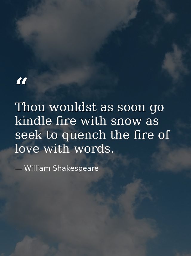 Thou wouldst as soon go kindle fire with snow as seek to quench the fire of love with words. — William Shakespeare