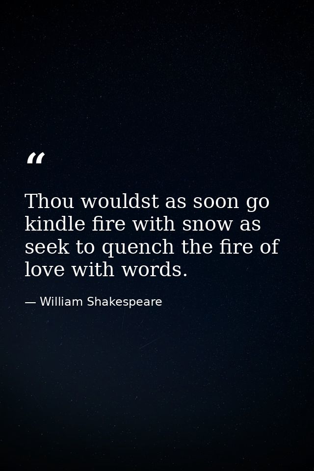 Thou wouldst as soon go kindle fire with snow as seek to quench the fire of love with words. — William Shakespeare