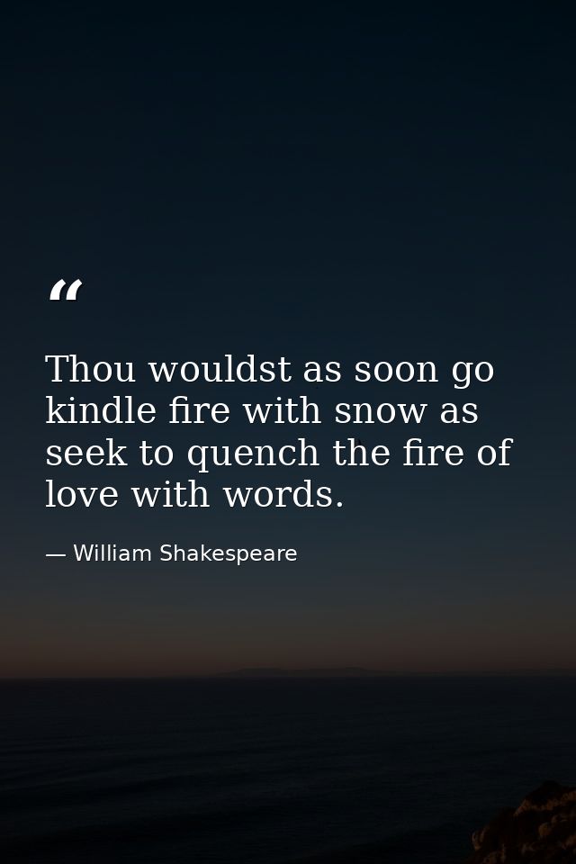 Thou wouldst as soon go kindle fire with snow as seek to quench the fire of love with words. — William Shakespeare