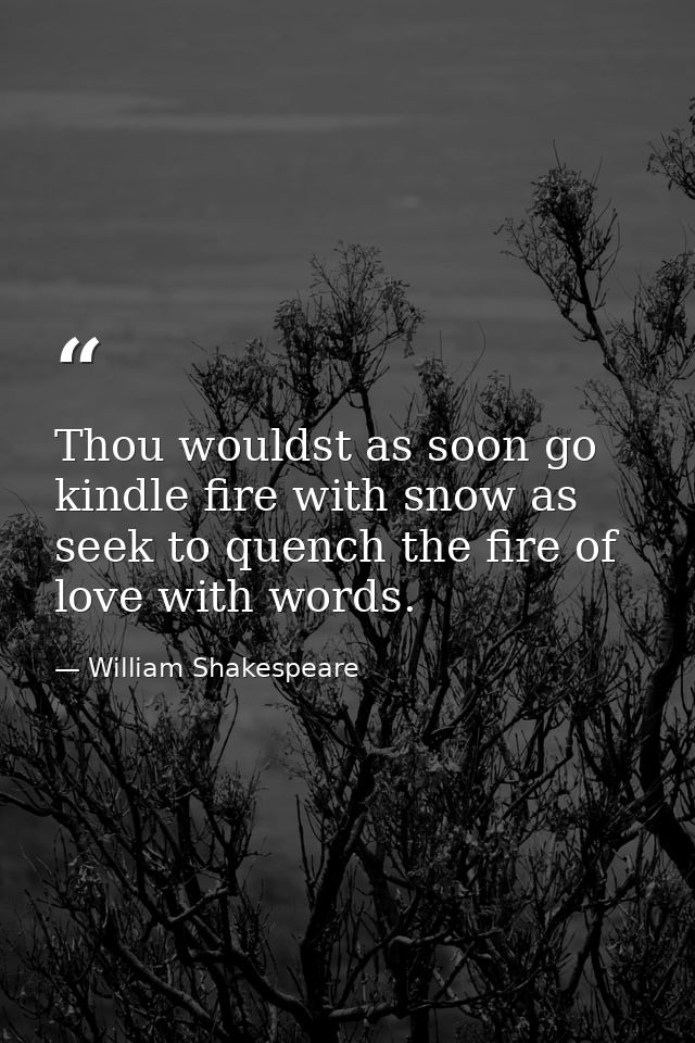 Thou wouldst as soon go kindle fire with snow as seek to quench the fire of love with words. — William Shakespeare