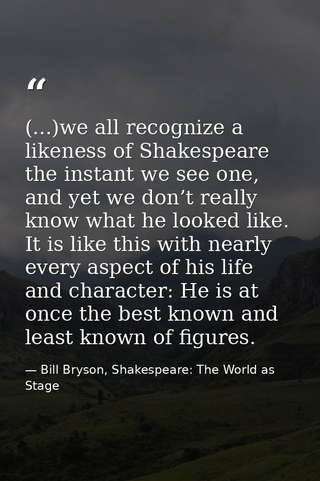 (...)we all recognize a likeness of Shakespeare the instant we see one, and yet we don’t really know what he looked like — Bill Bryson, Shakespeare: The World as Stage