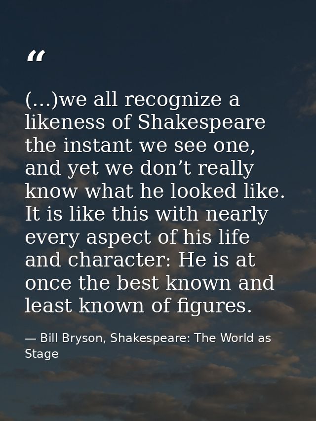 (...)we all recognize a likeness of Shakespeare the instant we see one, and yet we don’t really know what he looked like — Bill Bryson, Shakespeare: The World as Stage