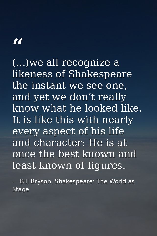 (...)we all recognize a likeness of Shakespeare the instant we see one, and yet we don’t really know what he looked like — Bill Bryson, Shakespeare: The World as Stage
