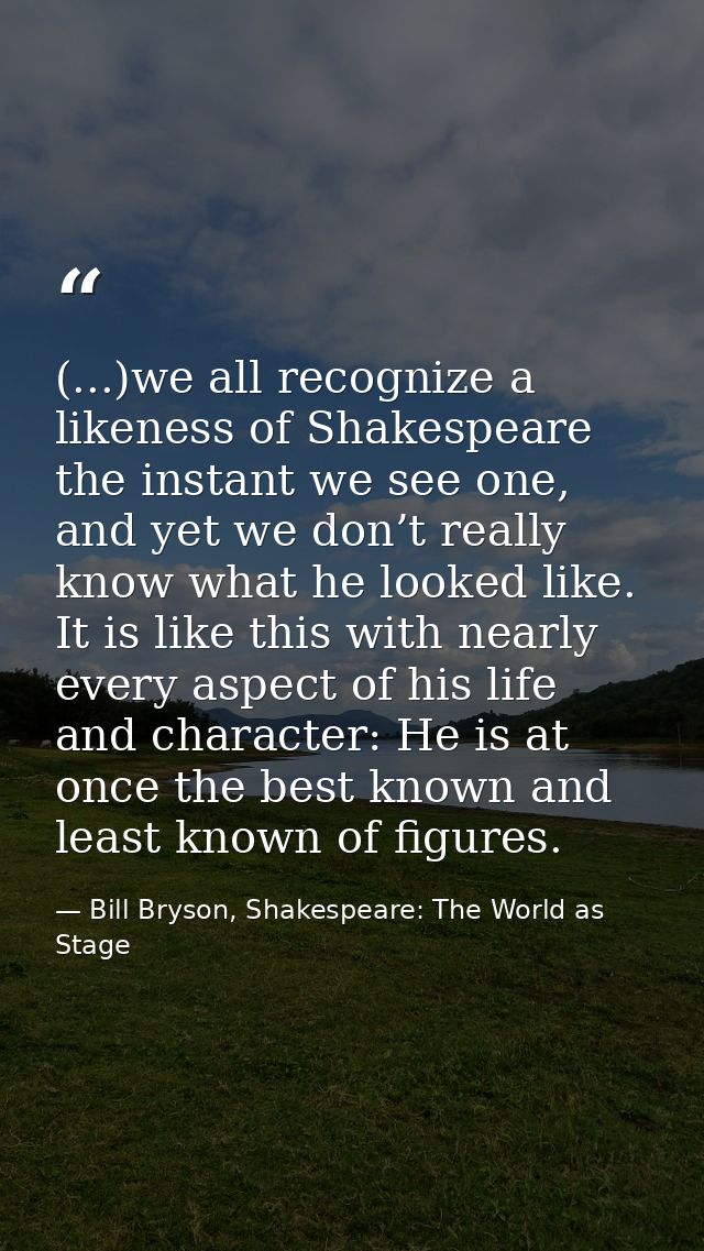 (...)we all recognize a likeness of Shakespeare the instant we see one, and yet we don’t really know what he looked like — Bill Bryson, Shakespeare: The World as Stage
