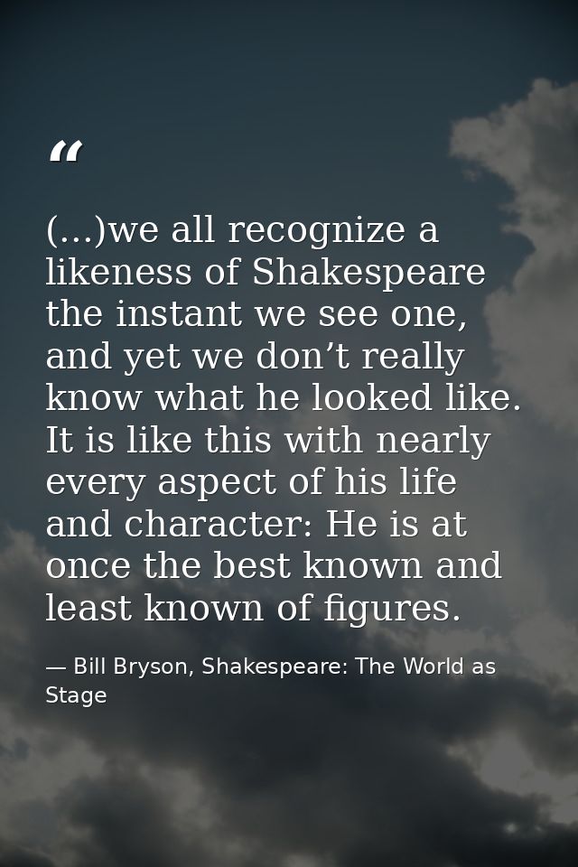 (...)we all recognize a likeness of Shakespeare the instant we see one, and yet we don’t really know what he looked like — Bill Bryson, Shakespeare: The World as Stage