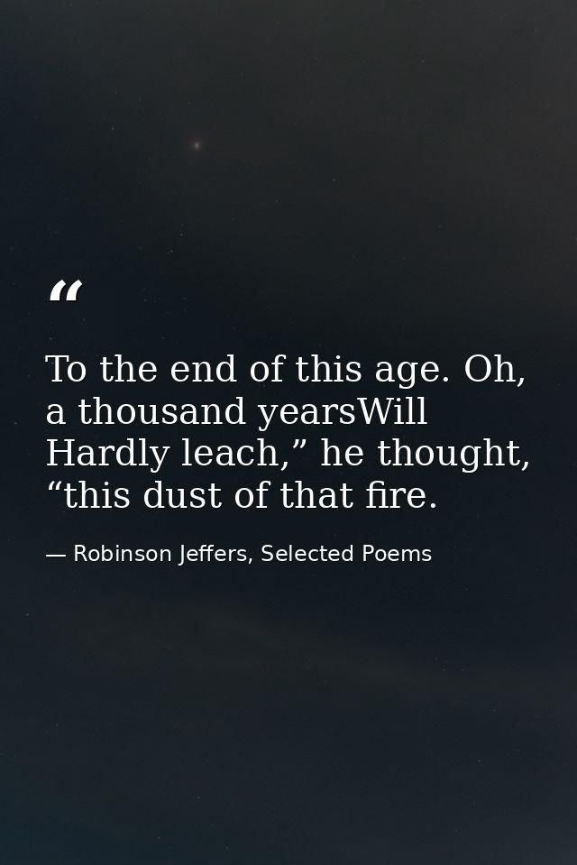 To the end of this age. Oh, a thousand yearsWill Hardly leach,” he thought, “this dust of that fire. — Robinson Jeffers, Selected Poems